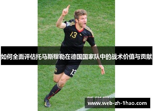 如何全面评估托马斯穆勒在德国国家队中的战术价值与贡献