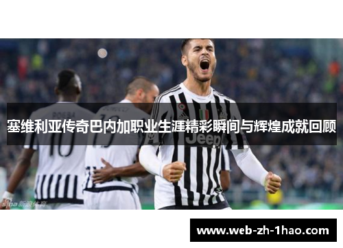 塞维利亚传奇巴内加职业生涯精彩瞬间与辉煌成就回顾 塞维利亚传奇巴内加职业生涯精彩瞬间与辉煌成就回顾