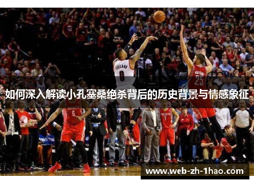 如何深入解读小孔塞桑绝杀背后的历史背景与情感象征 如何深入解读小孔塞桑绝杀背后的历史背景与情感象征