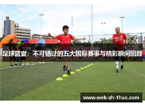 足球盛宴：不可错过的五大国际赛事与精彩瞬间回顾