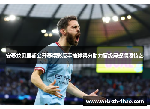 安赛龙贝里斯公开赛精彩反手抽球得分助力晋级展现精湛技艺