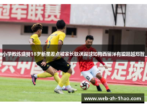 小学教练盛赞18岁新星差点被家长耽误踢球如梅西留洋有望超越郑智 小学教练盛赞18岁新星差点被家长耽误踢球如梅西留洋有望超越郑智