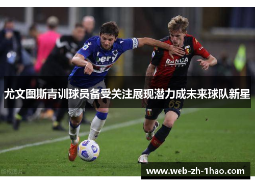 尤文图斯青训球员备受关注展现潜力成未来球队新星 尤文图斯青训球员备受关注展现潜力成未来球队新星