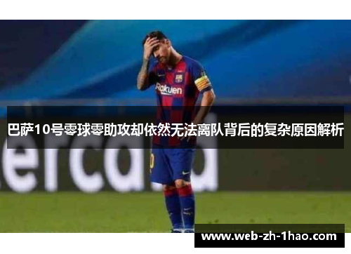 巴萨10号零球零助攻却依然无法离队背后的复杂原因解析 巴萨10号零球零助攻却依然无法离队背后的复杂原因解析