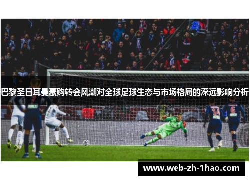 巴黎圣日耳曼豪购转会风潮对全球足球生态与市场格局的深远影响分析 巴黎圣日耳曼豪购转会风潮对全球足球生态与市场格局的深远影响分析