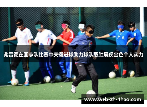 弗雷德在国家队比赛中关键进球助力球队取胜展现出色个人实力