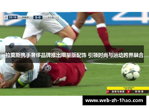 拉莫斯携手奢侈品牌推出限量版配饰 引领时尚与运动跨界融合 拉莫斯携手奢侈品牌推出限量版配饰 引领时尚与运动跨界融合