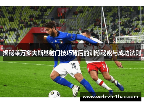 揭秘莱万多夫斯基射门技巧背后的训练秘密与成功法则 揭秘莱万多夫斯基射门技巧背后的训练秘密与成功法则