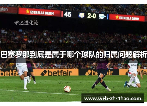巴塞罗那到底是属于哪个球队的归属问题解析 巴塞罗那到底是属于哪个球队的归属问题解析
