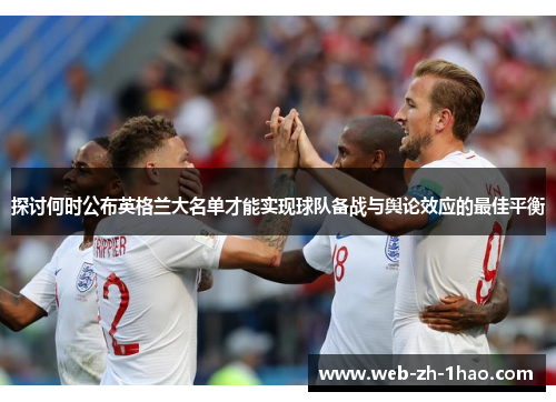 探讨何时公布英格兰大名单才能实现球队备战与舆论效应的最佳平衡 探讨何时公布英格兰大名单才能实现球队备战与舆论效应的最佳平衡