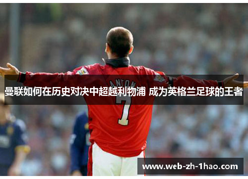 曼联如何在历史对决中超越利物浦 成为英格兰足球的王者 曼联如何在历史对决中超越利物浦 成为英格兰足球的王者