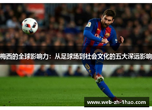 梅西的全球影响力：从足球场到社会文化的五大深远影响