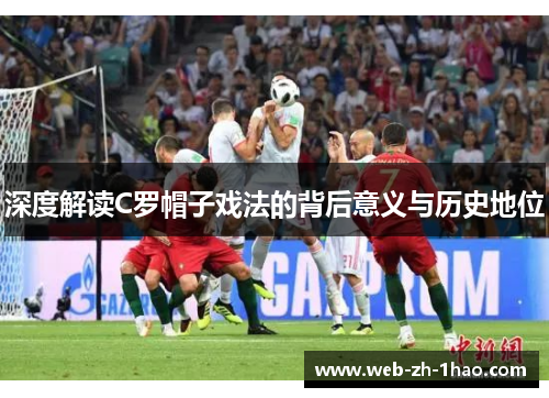 深度解读C罗帽子戏法的背后意义与历史地位 深度解读C罗帽子戏法的背后意义与历史地位