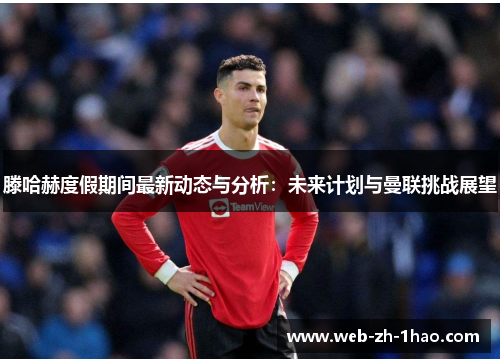 滕哈赫度假期间最新动态与分析:未来计划与曼联挑战展望 滕哈赫度假期间最新动态与分析:未来计划与曼联挑战展望