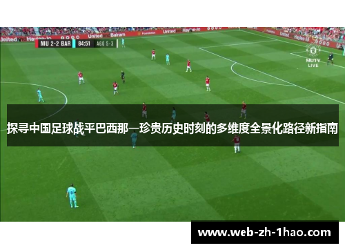 探寻中国足球战平巴西那一珍贵历史时刻的多维度全景化路径新指南