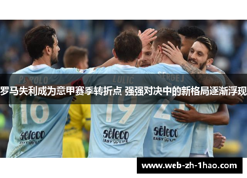 罗马失利成为意甲赛季转折点 强强对决中的新格局逐渐浮现 罗马失利成为意甲赛季转折点 强强对决中的新格局逐渐浮现