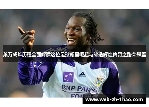 莱万成长历程全面解读这位足球新星崛起与缔造辉煌传奇之路荣耀篇