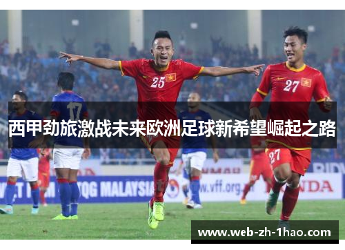 西甲劲旅激战未来欧洲足球新希望崛起之路 西甲劲旅激战未来欧洲足球新希望崛起之路