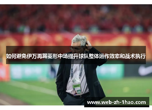 如何避免伊万再踢菱形中场提升球队整体运作效率和战术执行 如何避免伊万再踢菱形中场提升球队整体运作效率和战术执行