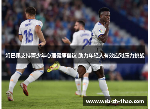 姆巴佩支持青少年心理健康倡议 助力年轻人有效应对压力挑战 姆巴佩支持青少年心理健康倡议 助力年轻人有效应对压力挑战