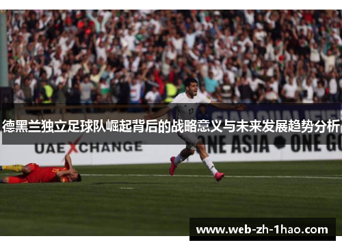 德黑兰独立足球队崛起背后的战略意义与未来发展趋势分析 德黑兰独立足球队崛起背后的战略意义与未来发展趋势分析