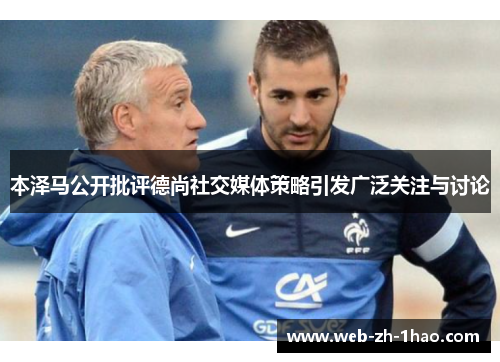 本泽马公开批评德尚社交媒体策略引发广泛关注与讨论