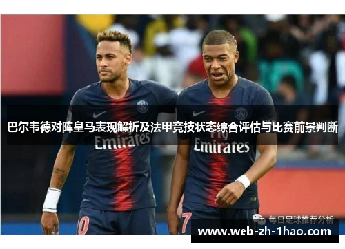 巴尔韦德对阵皇马表现解析及法甲竞技状态综合评估与比赛前景判断 巴尔韦德对阵皇马表现解析及法甲竞技状态综合评估与比赛前景判断