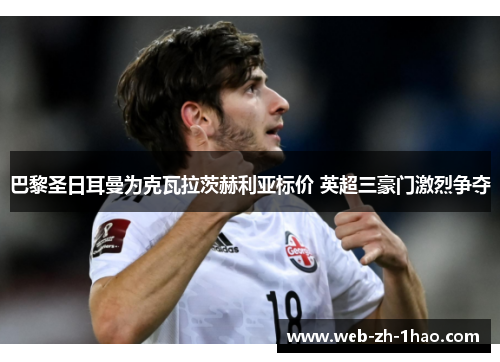 巴黎圣日耳曼为克瓦拉茨赫利亚标价 英超三豪门激烈争夺