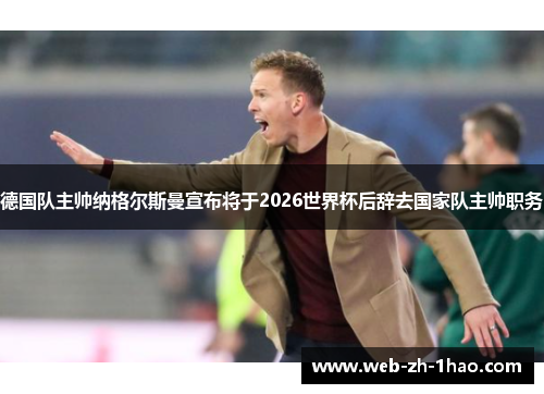 德国队主帅纳格尔斯曼宣布将于2026世界杯后辞去国家队主帅职务