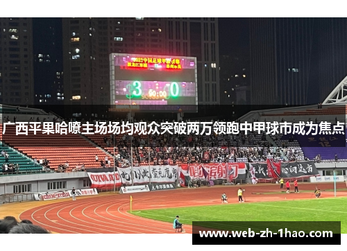 广西平果哈嘹主场场均观众突破两万领跑中甲球市成为焦点