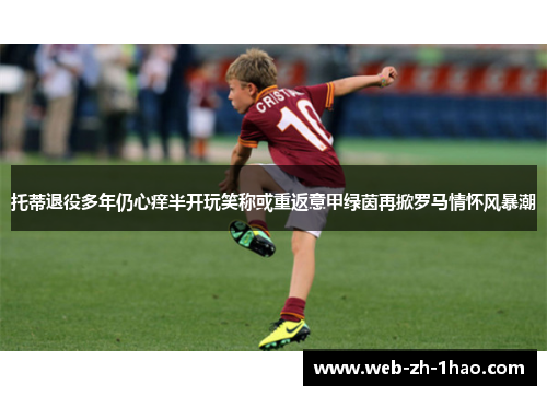 托蒂退役多年仍心痒半开玩笑称或重返意甲绿茵再掀罗马情怀风暴潮