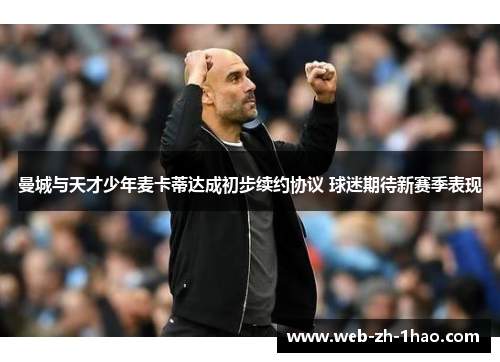 曼城与天才少年麦卡蒂达成初步续约协议 球迷期待新赛季表现 曼城与天才少年麦卡蒂达成初步续约协议 球迷期待新赛季表现