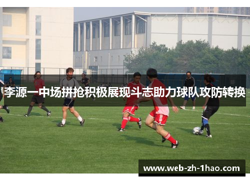 李源一中场拼抢积极展现斗志助力球队攻防转换 李源一中场拼抢积极展现斗志助力球队攻防转换