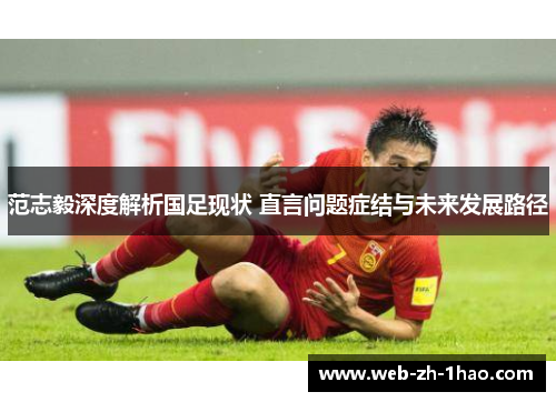 范志毅深度解析国足现状 直言问题症结与未来发展路径 范志毅深度解析国足现状 直言问题症结与未来发展路径