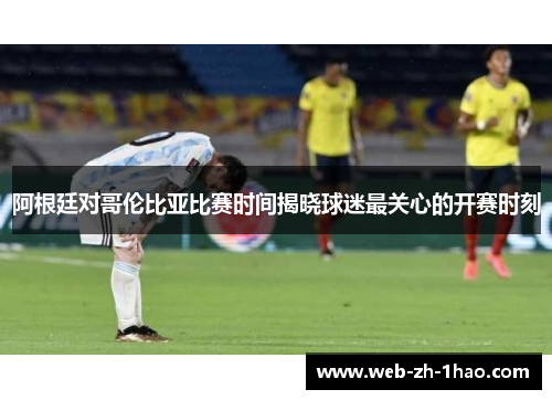 阿根廷对哥伦比亚比赛时间揭晓球迷最关心的开赛时刻 阿根廷对哥伦比亚比赛时间揭晓球迷最关心的开赛时刻