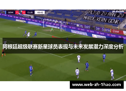 阿根廷超级联赛新星球员表现与未来发展潜力深度分析 阿根廷超级联赛新星球员表现与未来发展潜力深度分析